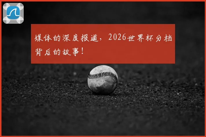 媒体的深度报道，2026世界杯分档背后的故事！