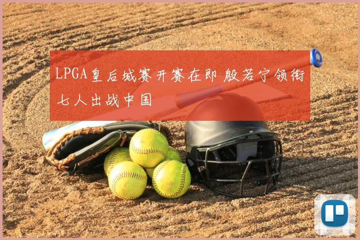 LPGA皇后城赛开赛在即 殷若宁领衔七人出战中国
