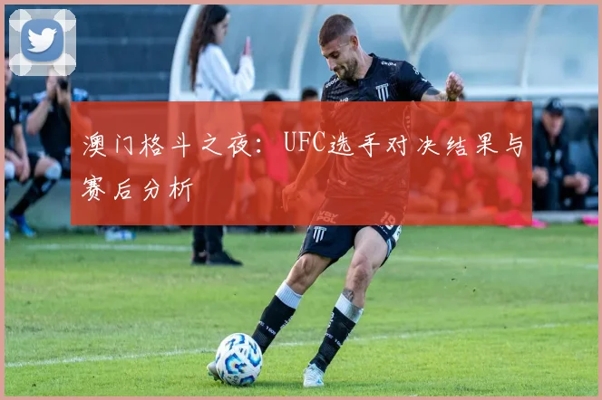 澳门格斗之夜：UFC选手对决结果与赛后分析