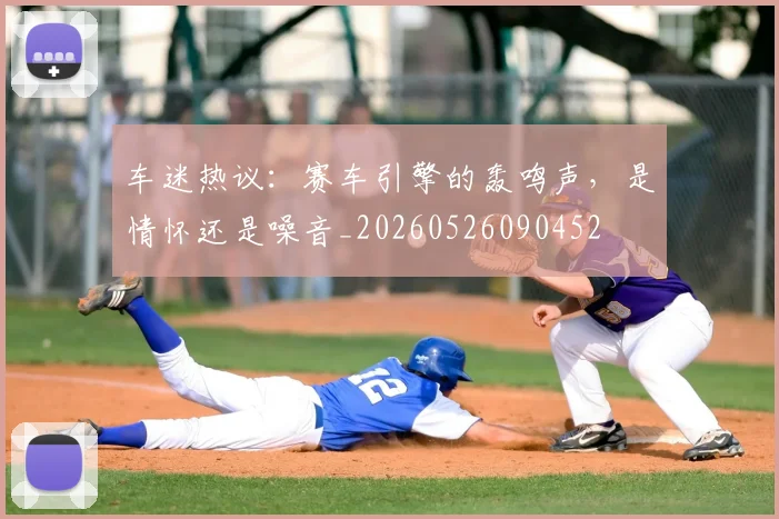 车迷热议:赛车引擎的轰鸣声,是情怀还是噪音_20260526090452