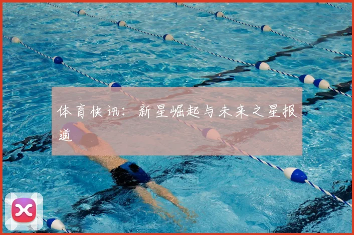 体育快讯：新星崛起与未来之星报道