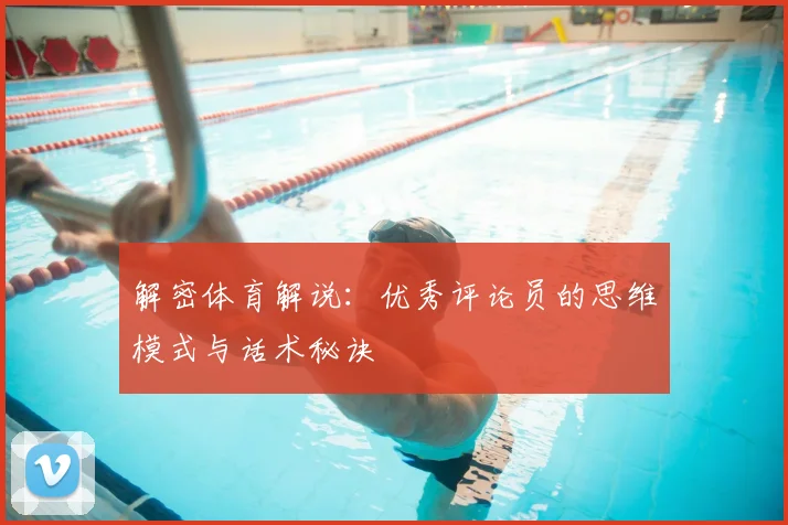 解密体育解说：优秀评论员的思维模式与话术秘诀