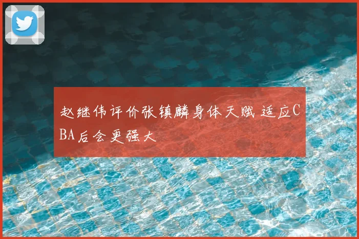 赵继伟评价张镇麟身体天赋 适应CBA后会更强大