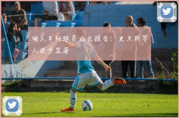 湖人年轻球员成长报告：里夫斯等人进步显著
