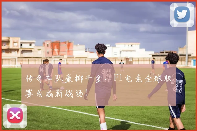 传奇车队豪掷千金，F1电竞全球联赛或成新战场！