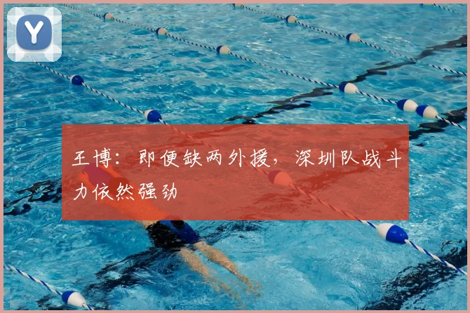 王博：即便缺两外援，深圳队战斗力依然强劲