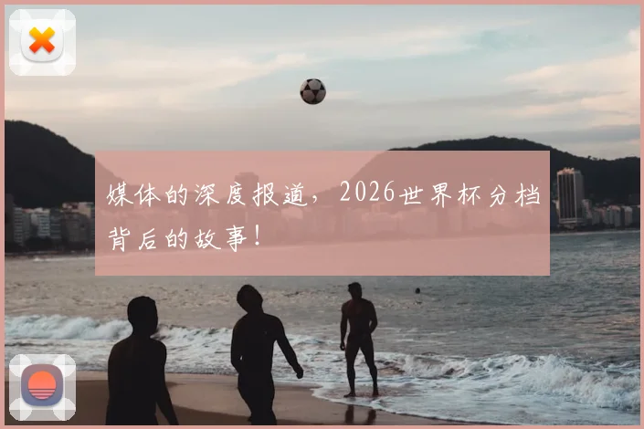 媒体的深度报道,2026世界杯分档背后的故事!