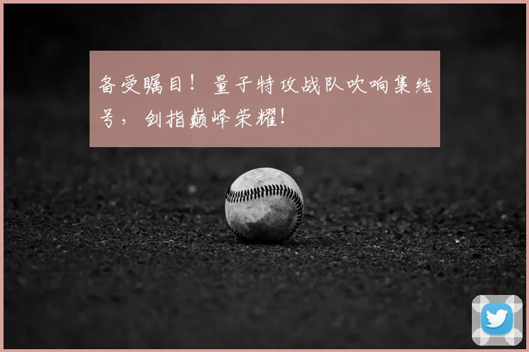 备受瞩目！量子特攻战队吹响集结号，剑指巅峰荣耀！