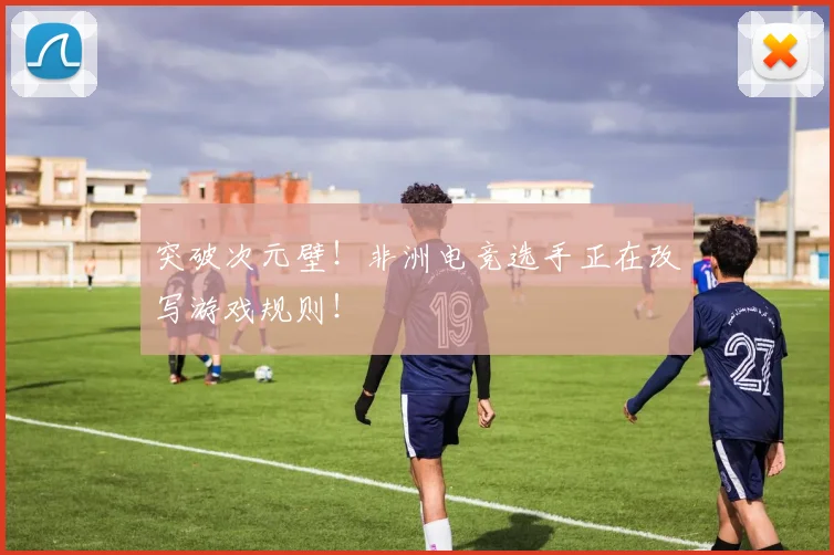 突破次元壁！非洲电竞选手正在改写游戏规则！