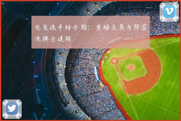电竞选手转会期：重磅交易与阵容洗牌全追踪
