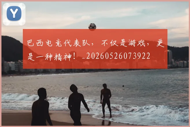 巴西电竞代表队,不仅是游戏,更是一种精神!_20260526073922