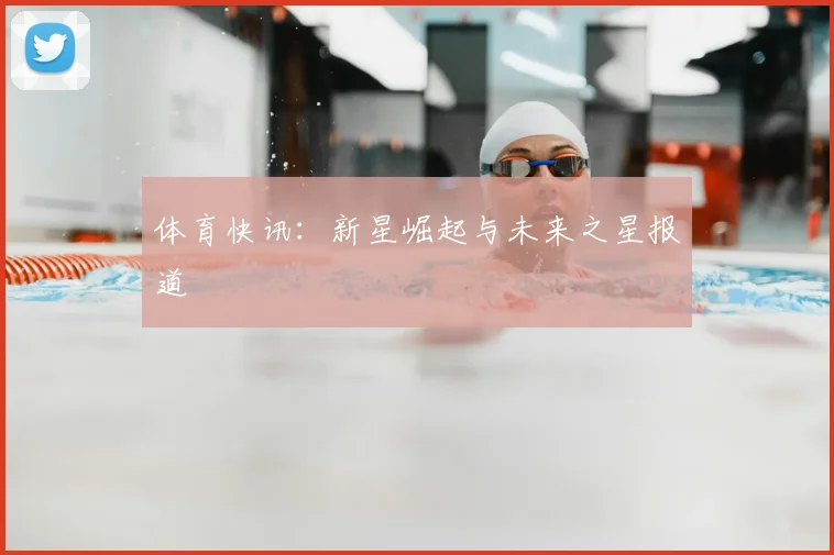 体育快讯：新星崛起与未来之星报道