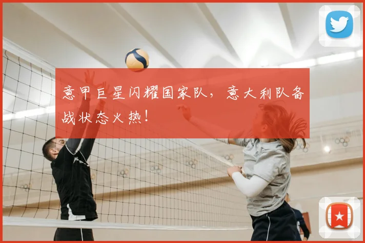 意甲巨星闪耀国家队，意大利队备战状态火热！