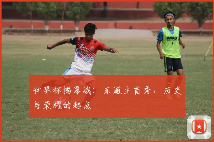 世界杯揭幕战：东道主首秀，历史与荣耀的起点