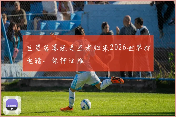 巨星落幕还是王者归来2026世界杯竞猜，你押注谁