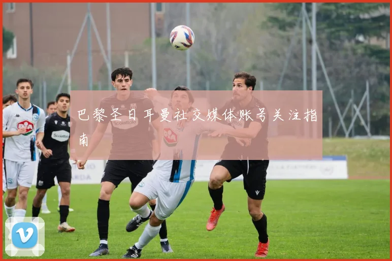 巴黎圣日耳曼社交媒体账号关注指南