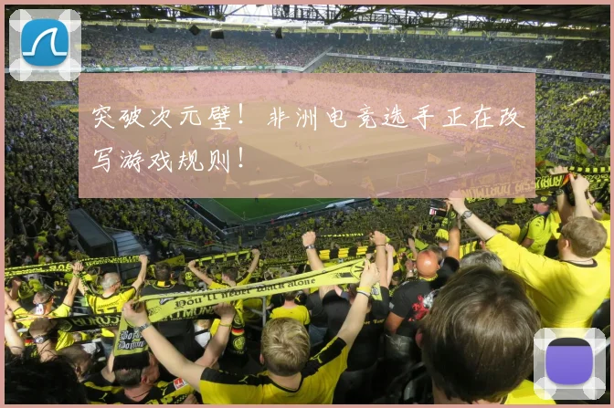 突破次元壁！非洲电竞选手正在改写游戏规则！