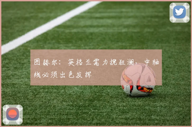 图赫尔：英格兰需力挽狂澜，中轴线必须出色发挥
