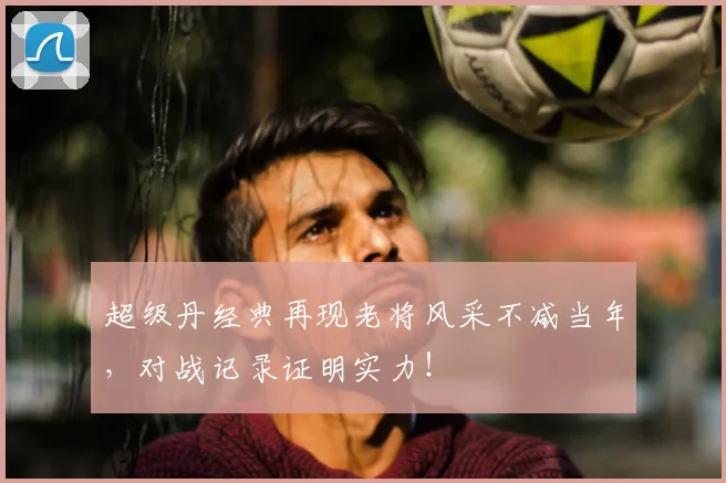 超级丹经典再现老将风采不减当年，对战记录证明实力！
