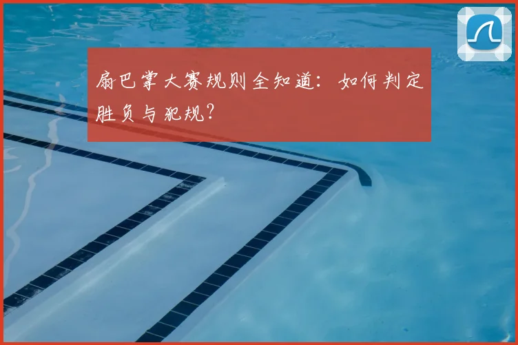 扇巴掌大赛规则全知道：如何判定胜负与犯规？