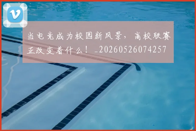 当电竞成为校园新风景，高校联赛正改变着什么！_20260526074257
