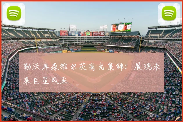 勒沃库森维尔茨高光集锦：展现未来巨星风采