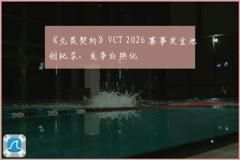 《无畏契约》VCT 2026 赛事奖金池创纪录，竞争白热化