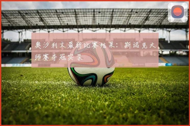 奥沙利文最新比赛结果：斯诺克大师赛夺冠实录