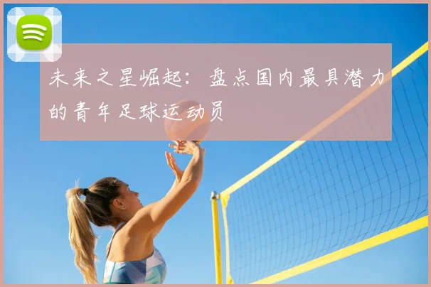未来之星崛起：盘点国内最具潜力的青年足球运动员