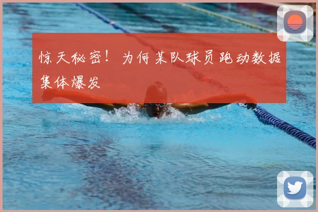 惊天秘密！为何某队球员跑动数据集体爆发