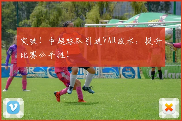 突破！中超球队引进VAR技术，提升比赛公平性！