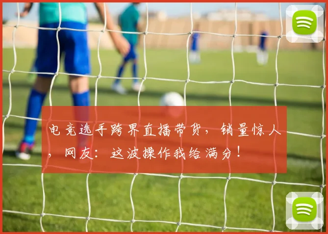 电竞选手跨界直播带货，销量惊人，网友：这波操作我给满分！