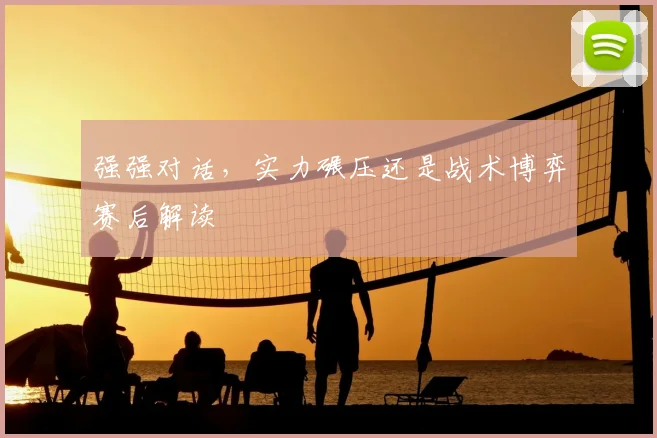 强强对话，实力碾压还是战术博弈赛后解读