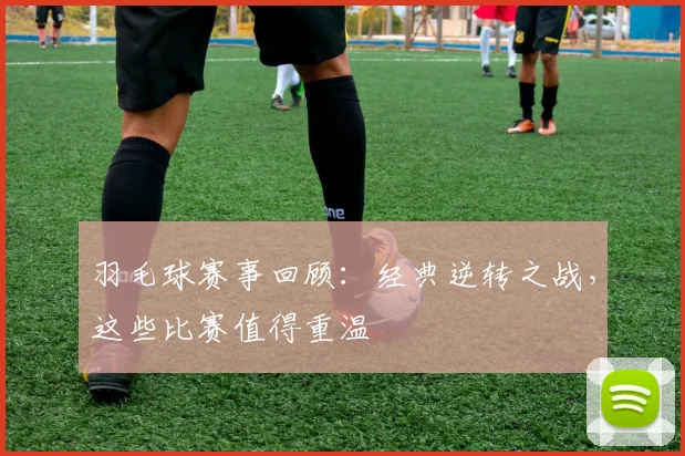 羽毛球赛事回顾：经典逆转之战，这些比赛值得重温