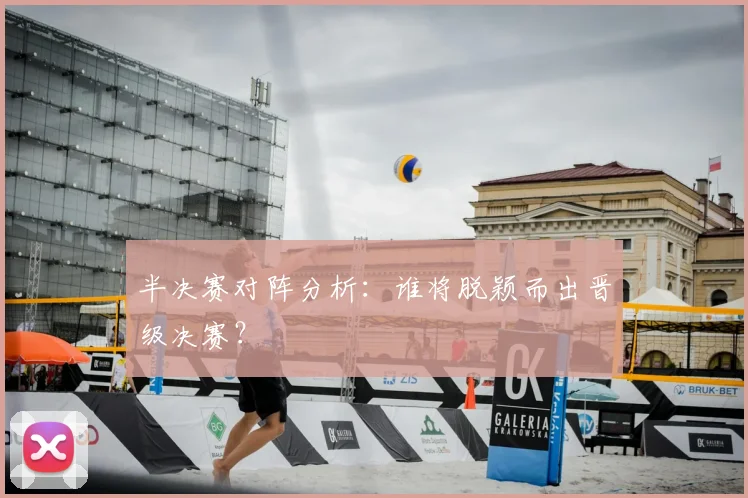 半决赛对阵分析：谁将脱颖而出晋级决赛？