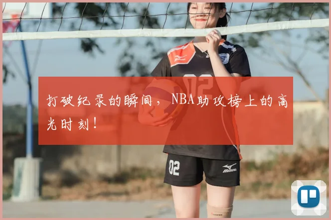 打破纪录的瞬间，NBA助攻榜上的高光时刻！