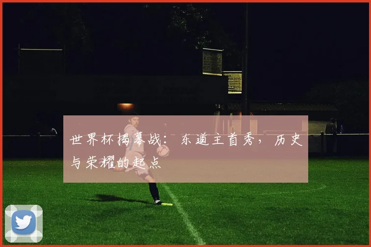 世界杯揭幕战：东道主首秀，历史与荣耀的起点