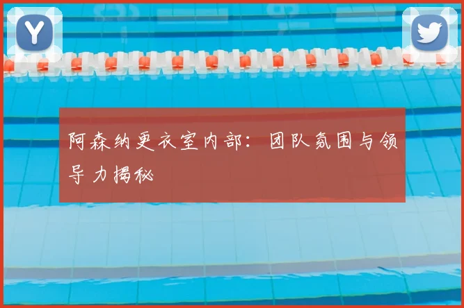 阿森纳更衣室内部：团队氛围与领导力揭秘