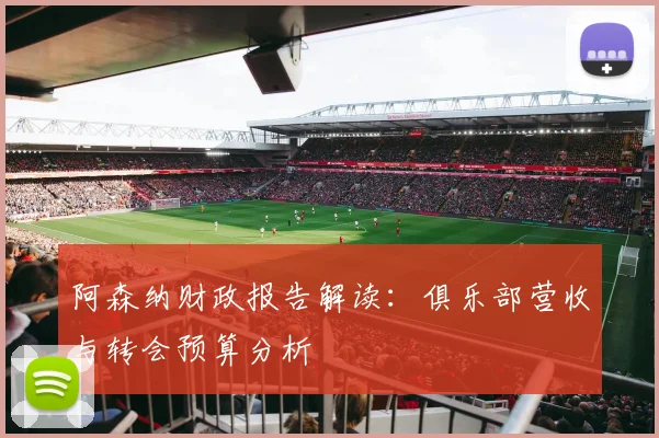 阿森纳财政报告解读：俱乐部营收与转会预算分析