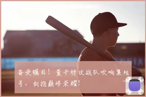 备受瞩目!量子特攻战队吹响集结号,剑指巅峰荣耀!