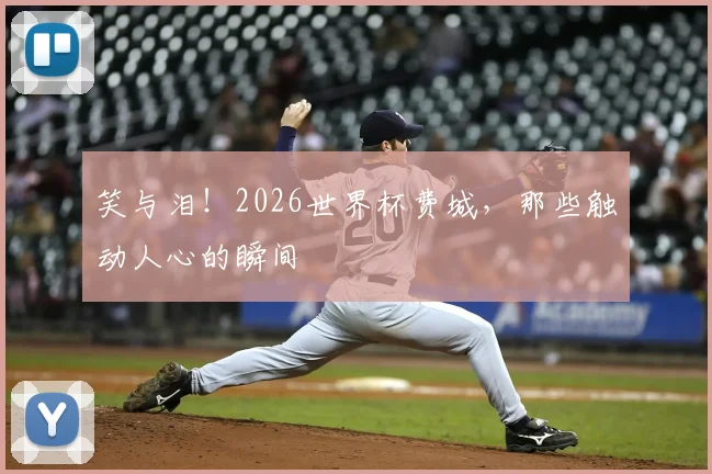 笑与泪！2026世界杯费城，那些触动人心的瞬间