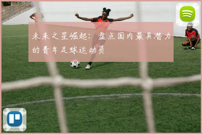 未来之星崛起：盘点国内最具潜力的青年足球运动员