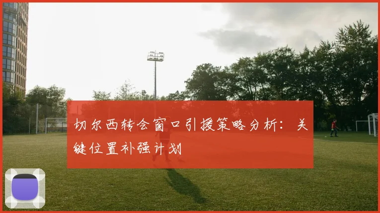 切尔西转会窗口引援策略分析:关键位置补强计划