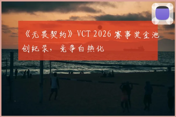 《无畏契约》VCT 2026 赛事奖金池创纪录,竞争白热化